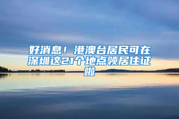 好消息！港澳臺居民可在深圳這21個地點領居住證啦