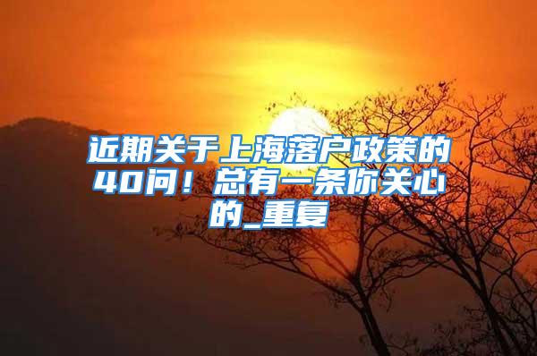 近期關于上海落戶政策的40問！總有一條你關心的_重復