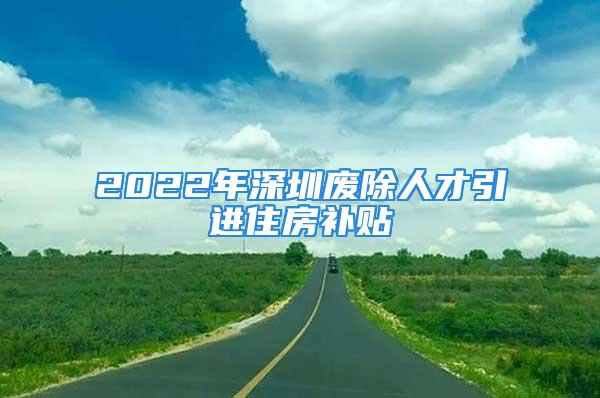 2022年深圳廢除人才引進住房補貼