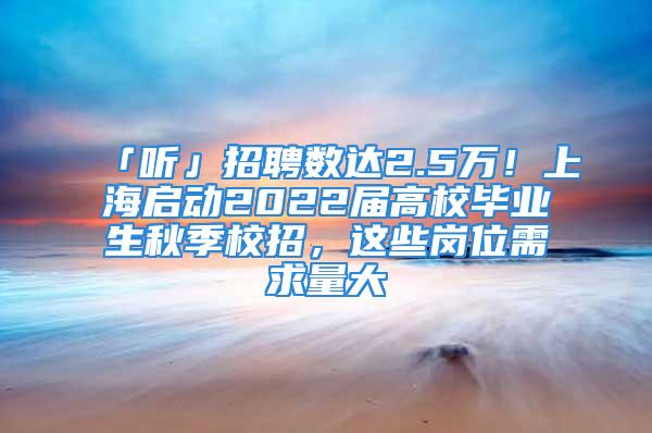 「聽」招聘數達2.5萬！上海啟動2022屆高校畢業生秋季校招，這些崗位需求量大