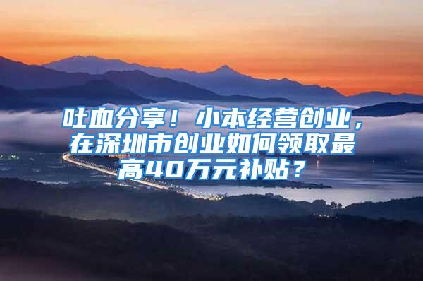 吐血分享！小本經營創業，在深圳市創業如何領取最高40萬元補貼？