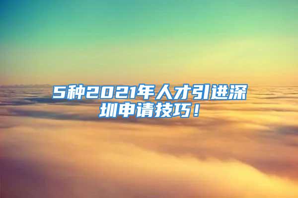 5種2021年人才引進深圳申請技巧！