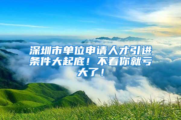 深圳市單位申請人才引進條件大起底！不看你就虧大了！