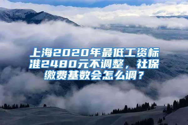 上海2020年最低工資標準2480元不調整，社保繳費基數會怎么調？