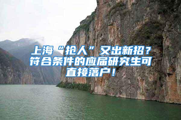 上?！皳屓恕庇殖鲂抡?？符合條件的應屆研究生可直接落戶！