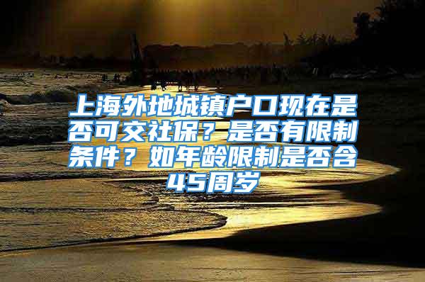 上海外地城鎮戶口現在是否可交社保？是否有限制條件？如年齡限制是否含45周歲