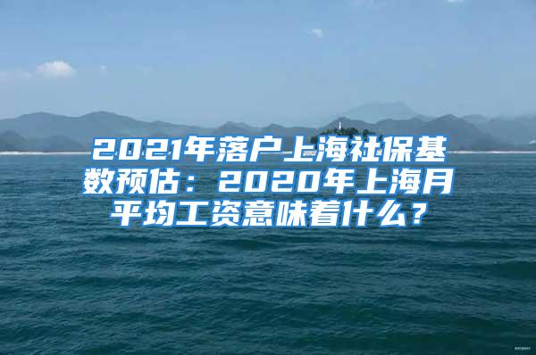 2021年落戶上海社?；鶖殿A估：2020年上海月平均工資意味著什么？