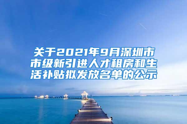 關于2021年9月深圳市市級新引進人才租房和生活補貼擬發放名單的公示