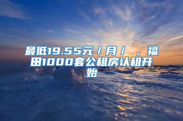 最低19.55元／月／㎡，福田1000套公租房認租開始