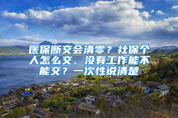 醫保斷交會清零？社保個人怎么交、沒有工作能不能交？一次性說清楚→