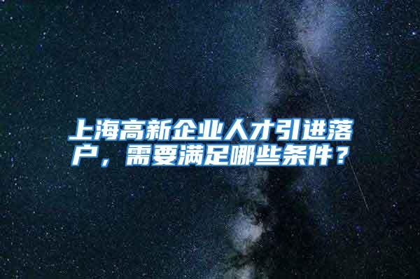 上海高新企業人才引進落戶，需要滿足哪些條件？