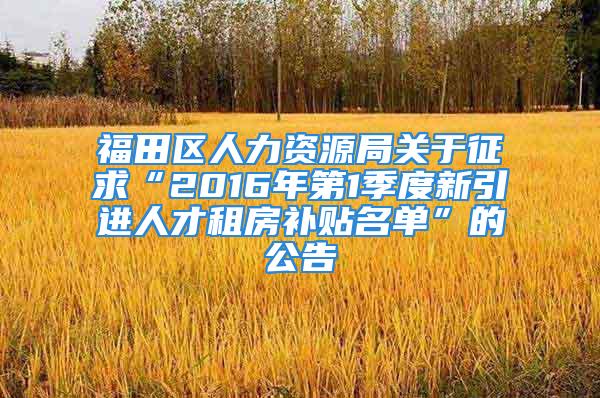 福田區人力資源局關于征求“2016年第1季度新引進人才租房補貼名單”的公告