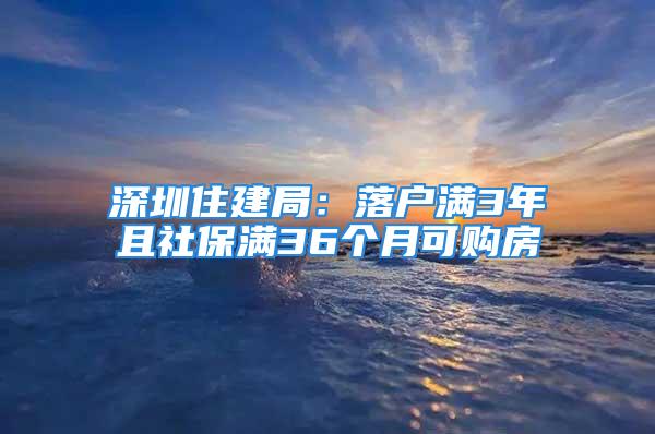 深圳住建局：落戶滿3年且社保滿36個月可購房