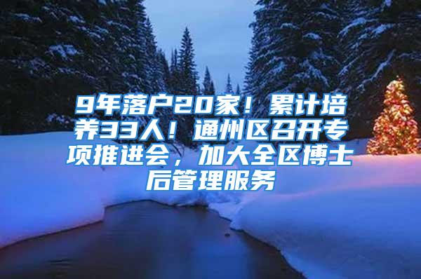 9年落戶20家！累計培養33人！通州區召開專項推進會，加大全區博士后管理服務