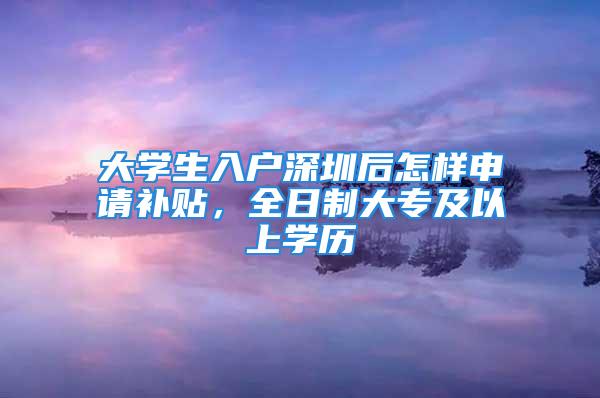 大學生入戶深圳后怎樣申請補貼，全日制大專及以上學歷