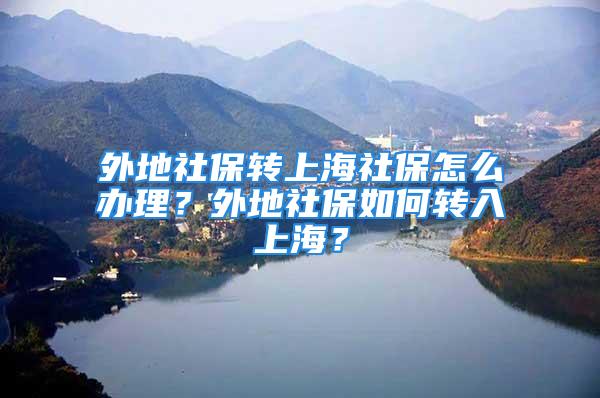 外地社保轉上海社保怎么辦理？外地社保如何轉入上海？