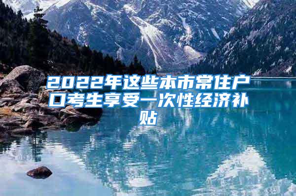 2022年這些本市常住戶口考生享受一次性經濟補貼