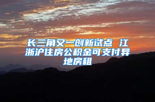 長三角又一創新試點 江浙滬住房公積金可支付異地房租