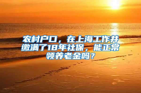 農村戶口，在上海工作并繳滿了18年社保，能正常領養老金嗎？