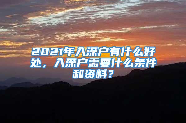 2021年入深戶有什么好處，入深戶需要什么條件和資料？