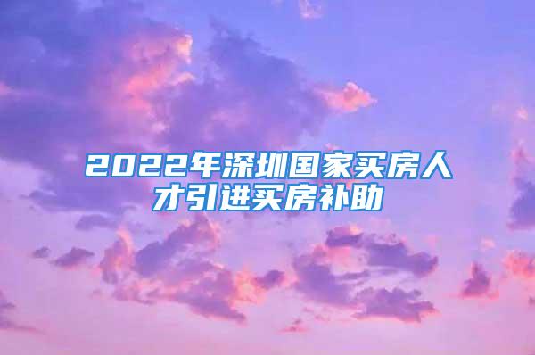 2022年深圳國家買房人才引進買房補助