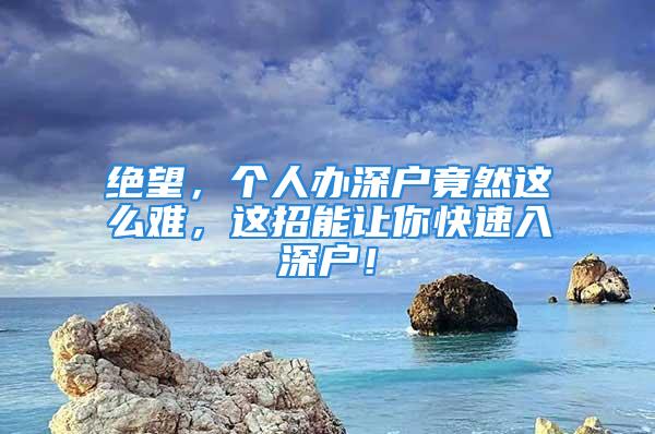 絕望，個人辦深戶竟然這么難，這招能讓你快速入深戶！