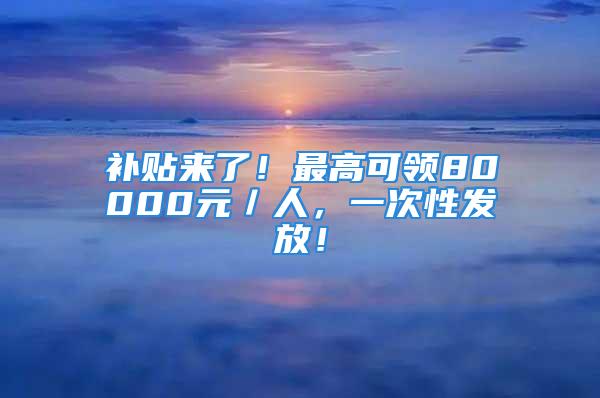 補貼來了！最高可領80000元／人，一次性發放！