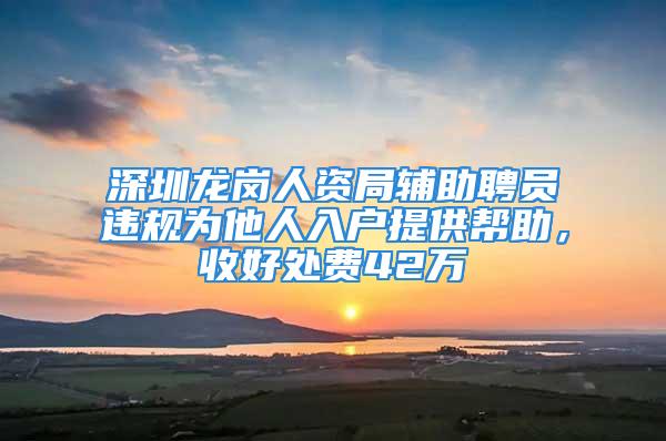 深圳龍崗人資局輔助聘員違規為他人入戶提供幫助，收好處費42萬