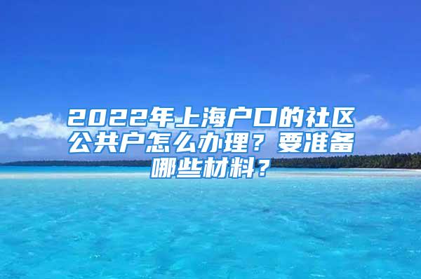 2022年上海戶口的社區公共戶怎么辦理？要準備哪些材料？