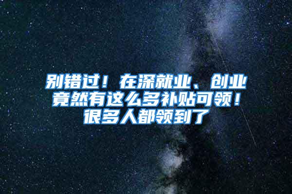 別錯過！在深就業、創業竟然有這么多補貼可領！很多人都領到了