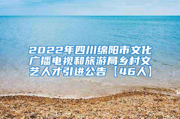 2022年四川綿陽市文化廣播電視和旅游局鄉村文藝人才引進公告【46人】