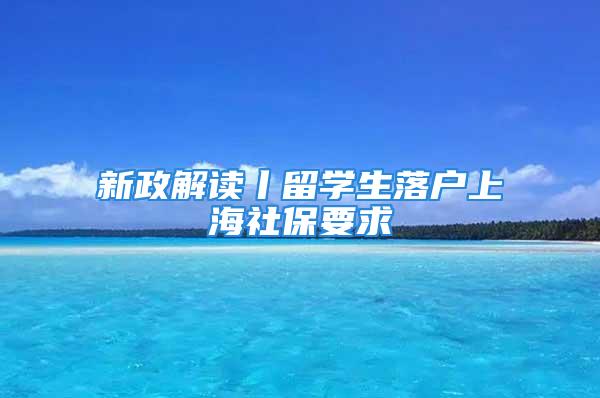 新政解讀丨留學生落戶上海社保要求