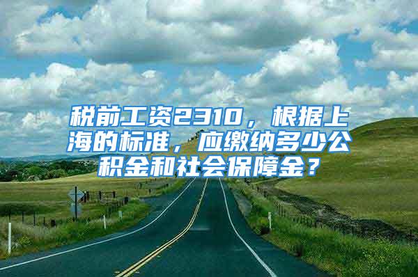 稅前工資2310，根據上海的標準，應繳納多少公積金和社會保障金？