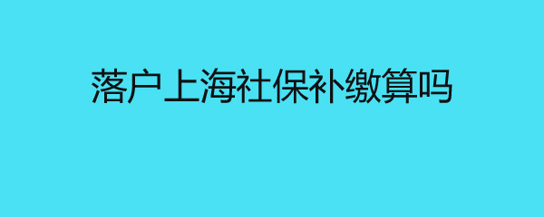 落戶上海社保補繳算嗎 