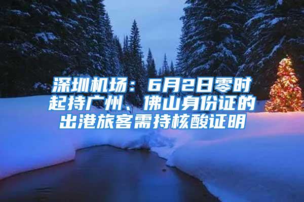 深圳機場：6月2日零時起持廣州、佛山身份證的出港旅客需持核酸證明