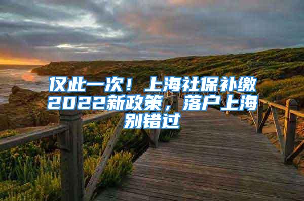 僅此一次！上海社保補繳2022新政策，落戶上海別錯過