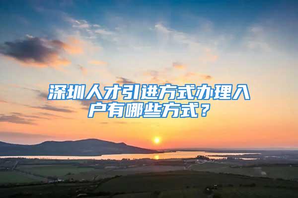 深圳人才引進方式辦理入戶有哪些方式？