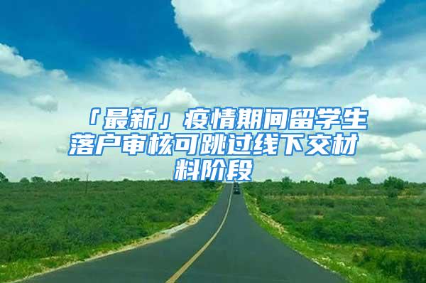 「最新」疫情期間留學生落戶審核可跳過線下交材料階段