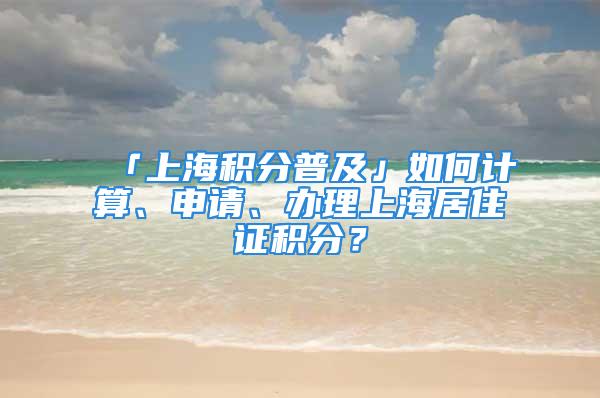 「上海積分普及」如何計算、申請、辦理上海居住證積分？