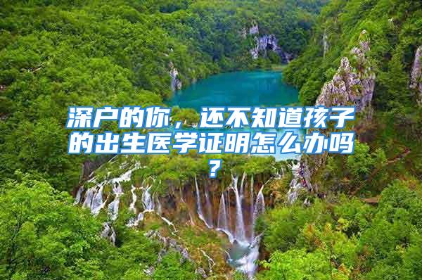 深戶的你，還不知道孩子的出生醫學證明怎么辦嗎？