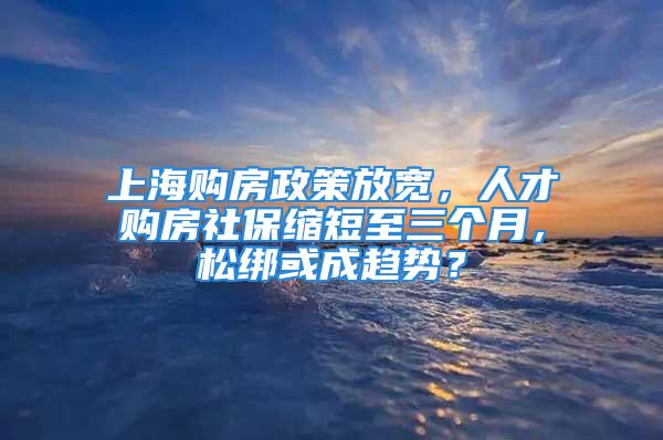 上海購房政策放寬，人才購房社?？s短至三個月，松綁或成趨勢？