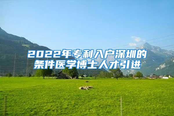 2022年專利入戶深圳的條件醫學博士人才引進