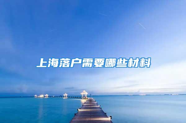 上海落戶需要哪些材料