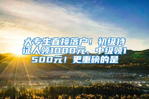 大專生直接落戶！初級持證人領1000元、中級領1500元！更重磅的是