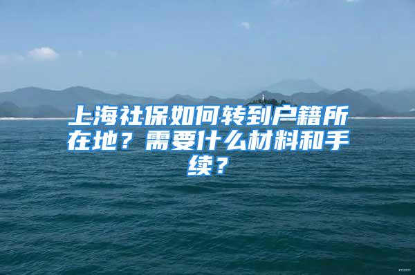 上海社保如何轉到戶籍所在地？需要什么材料和手續？