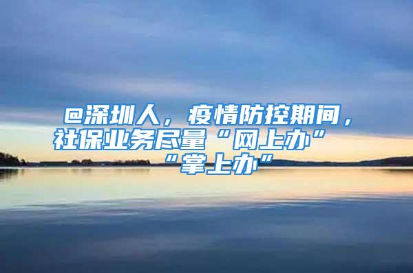 @深圳人，疫情防控期間，社保業務盡量“網上辦”“掌上辦”