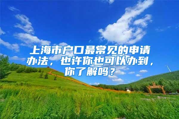 上海市戶口最常見的申請辦法，也許你也可以辦到，你了解嗎？