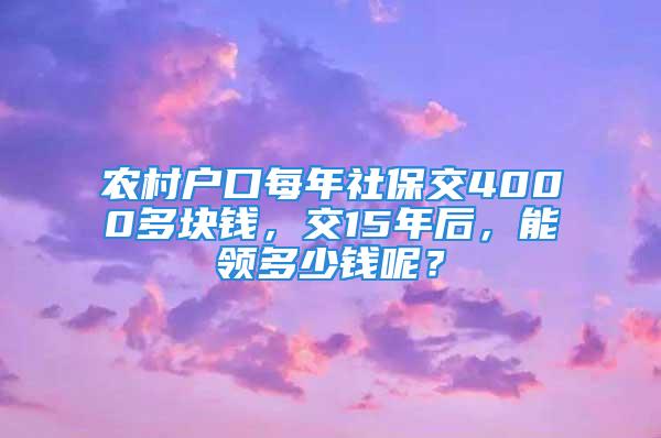 農村戶口每年社保交4000多塊錢，交15年后，能領多少錢呢？