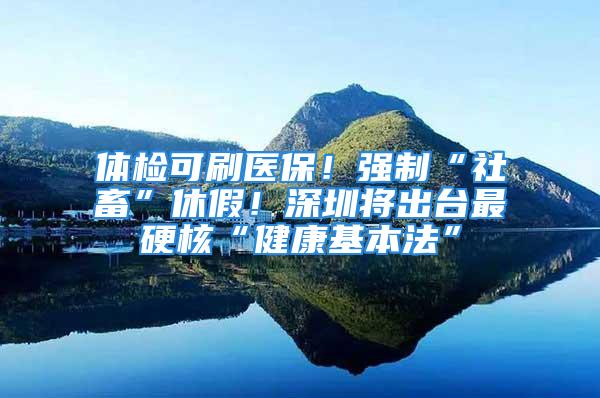 體檢可刷醫保！強制“社畜”休假！深圳將出臺最硬核“健康基本法”