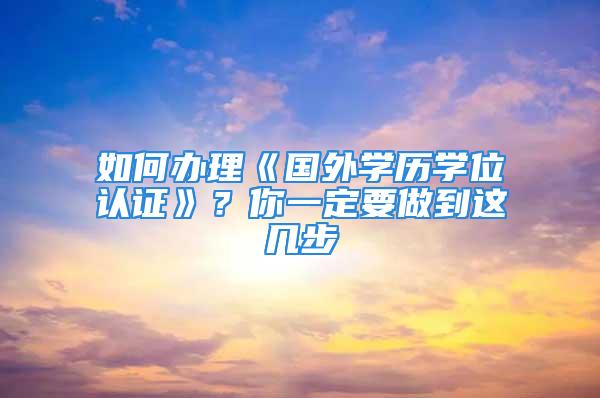 如何辦理《國外學歷學位認證》？你一定要做到這幾步